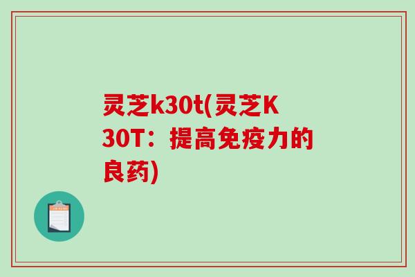 灵芝k30t(灵芝K30T：提高免疫力的良药)