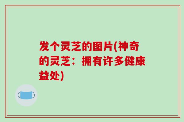 发个灵芝的图片(神奇的灵芝：拥有许多健康益处)