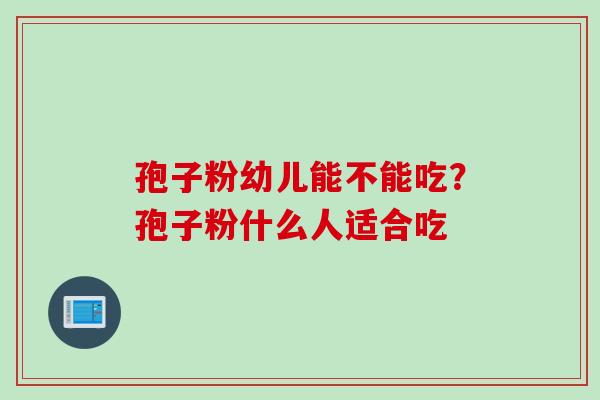 孢子粉幼儿能不能吃？孢子粉什么人适合吃