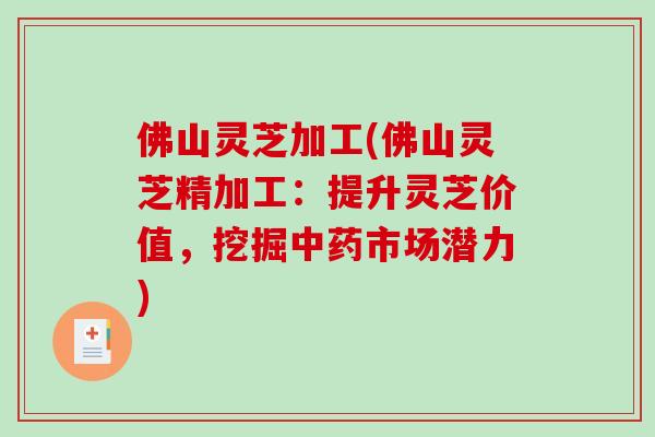 佛山灵芝加工(佛山灵芝精加工：提升灵芝价值，挖掘中药市场潜力)