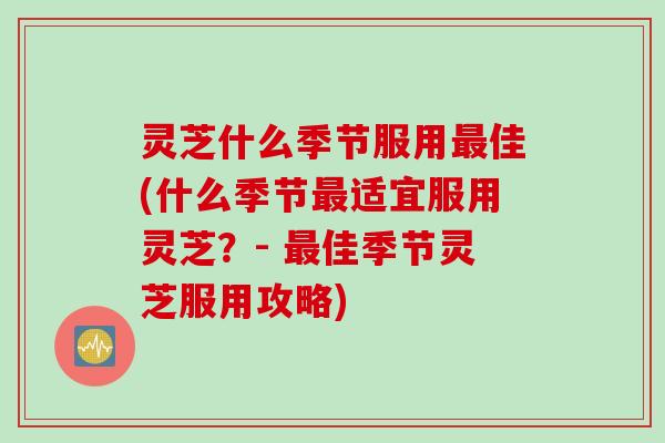灵芝什么季节服用最佳(什么季节最适宜服用灵芝？- 最佳季节灵芝服用攻略)