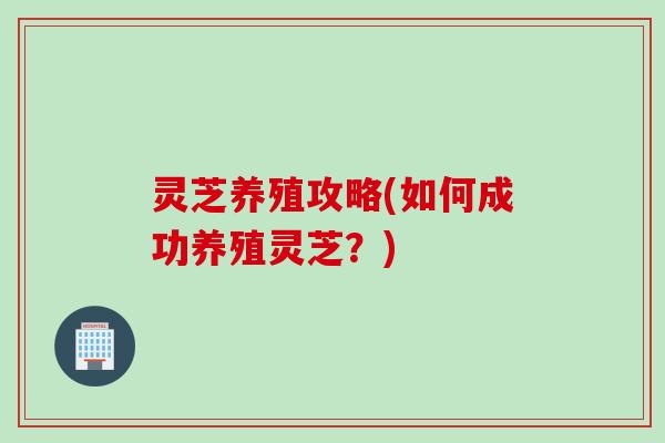 灵芝养殖攻略(如何成功养殖灵芝？)
