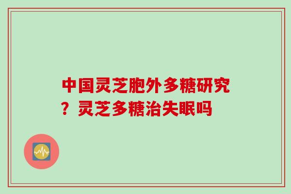 中国灵芝胞外多糖研究？灵芝多糖治失眠吗