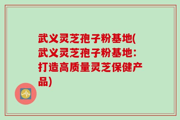 武义灵芝孢子粉基地(武义灵芝孢子粉基地：打造高质量灵芝保健产品)