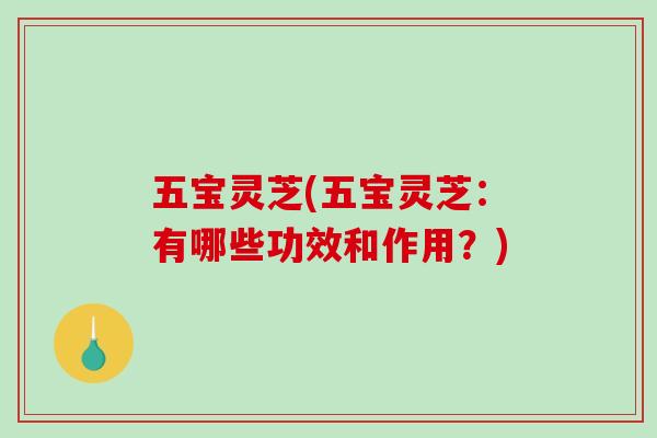 五宝灵芝(五宝灵芝：有哪些功效和作用？)