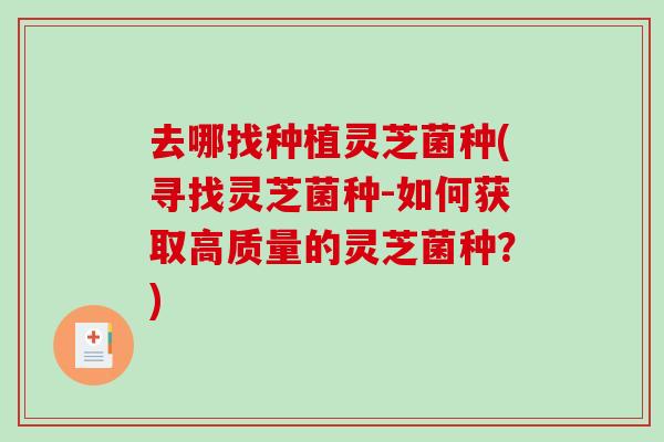 去哪找种植灵芝菌种(寻找灵芝菌种-如何获取高质量的灵芝菌种？)