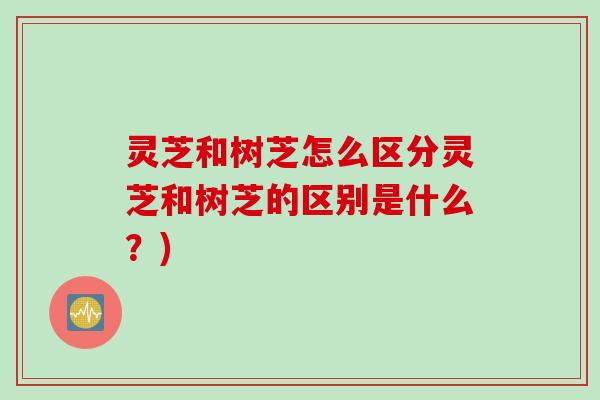 灵芝和树芝怎么区分灵芝和树芝的区别是什么？)