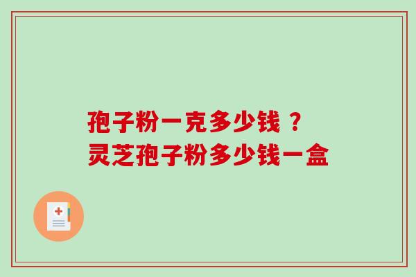 孢子粉一克多少钱 ？灵芝孢子粉多少钱一盒