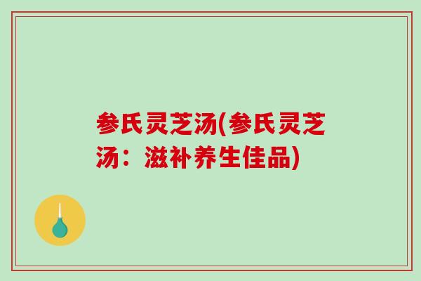 参氏灵芝汤(参氏灵芝汤：滋补养生佳品)