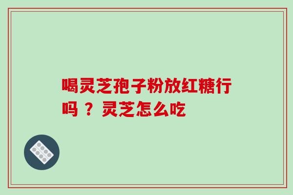 喝灵芝孢子粉放红糖行吗 ？灵芝怎么吃