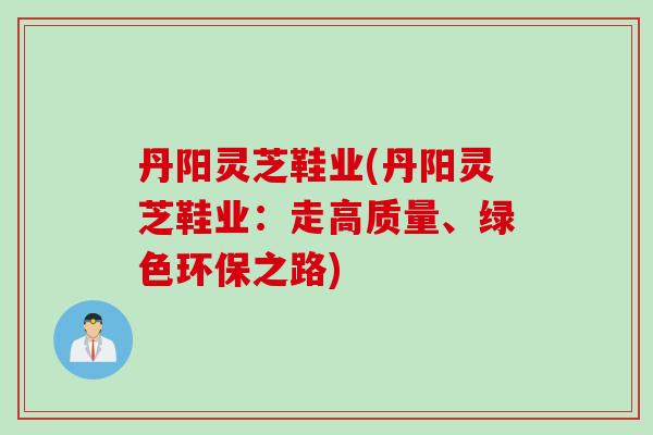 丹阳灵芝鞋业(丹阳灵芝鞋业：走高质量、绿色环保之路)