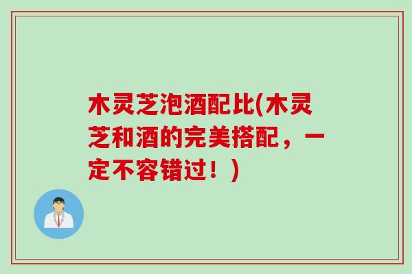 木灵芝泡酒配比(木灵芝和酒的完美搭配，一定不容错过！)