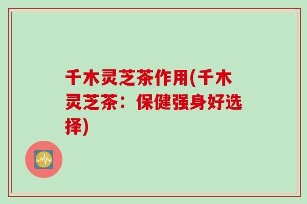 千木灵芝茶作用(千木灵芝茶：保健强身好选择)