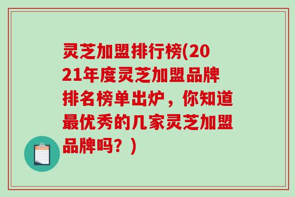 灵芝加盟排行榜(2021年度灵芝加盟品牌排名榜单出炉，你知道最优秀的几家灵芝加盟品牌吗？)