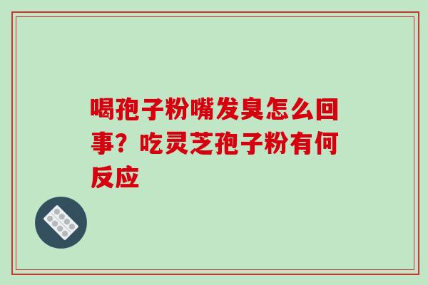 喝孢子粉嘴发臭怎么回事？吃灵芝孢子粉有何反应
