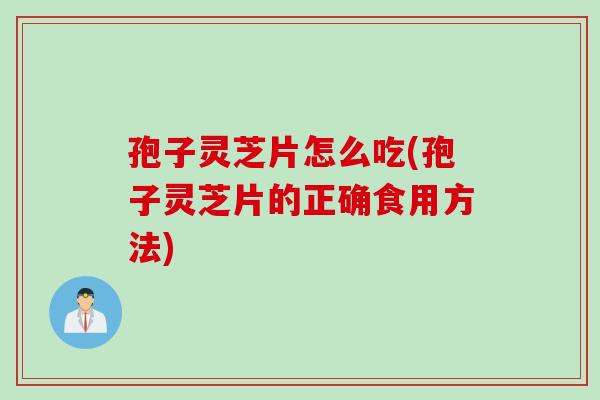 孢子灵芝片怎么吃(孢子灵芝片的正确食用方法)