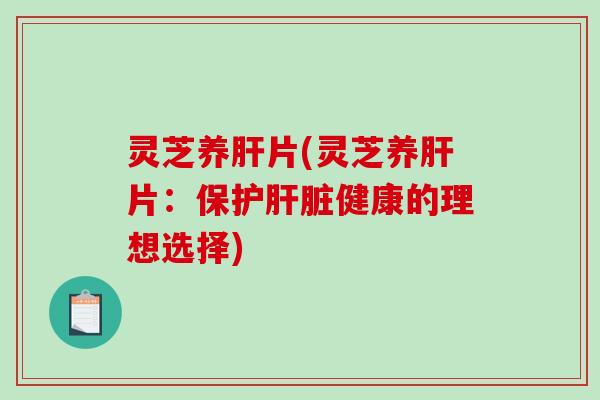 灵芝养肝片(灵芝养肝片：保护肝脏健康的理想选择)