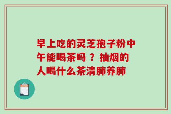 早上吃的灵芝孢子粉中午能喝茶吗 ？抽烟的人喝什么茶清肺养肺