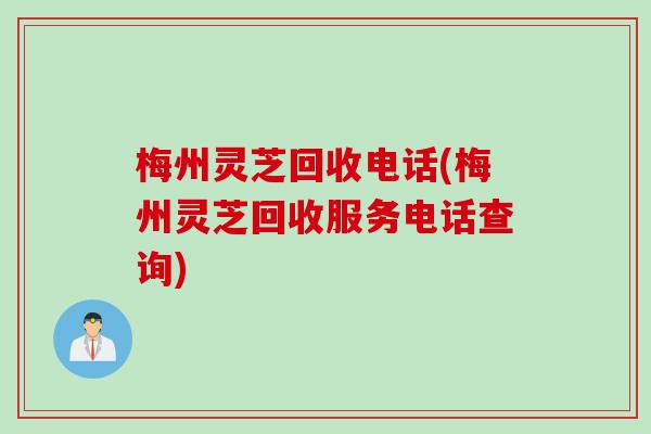 梅州灵芝回收电话(梅州灵芝回收服务电话查询)