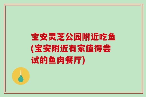 宝安灵芝公园附近吃鱼(宝安附近有家值得尝试的鱼肉餐厅)