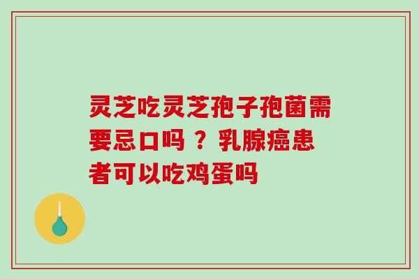 灵芝吃灵芝孢子孢菌需要忌口吗 ？乳腺癌患者可以吃鸡蛋吗