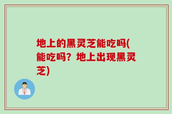 地上的黑灵芝能吃吗(能吃吗？地上出现黑灵芝)