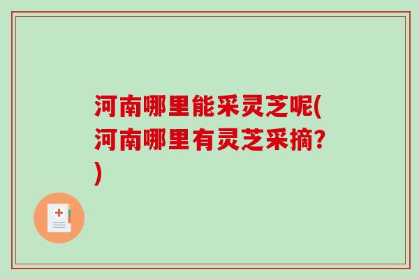 河南哪里能采灵芝呢(河南哪里有灵芝采摘？)
