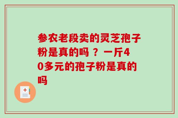 参农老段卖的灵芝孢子粉是真的吗 ？一斤40多元的孢子粉是真的吗