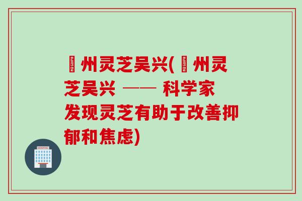 恵州灵芝吴兴(恵州灵芝吴兴 ── 科学家发现灵芝有助于改善抑郁和焦虑)