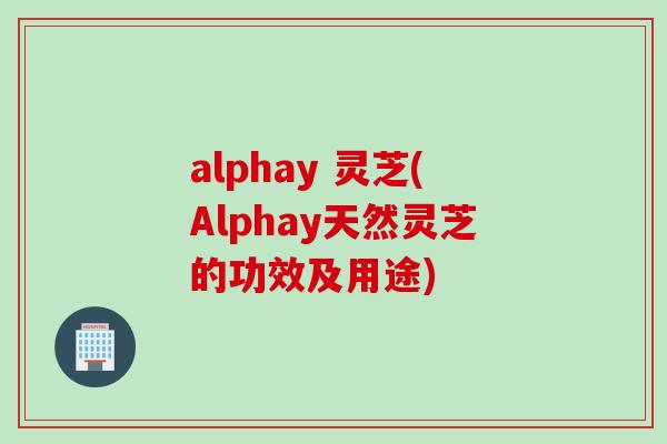 alphay 灵芝(Alphay天然灵芝的功效及用途)