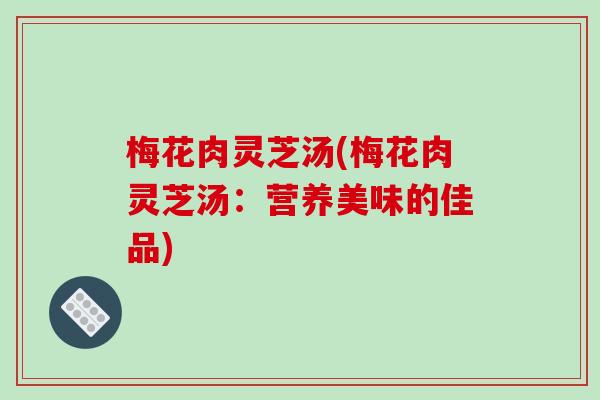 梅花肉灵芝汤(梅花肉灵芝汤：营养美味的佳品)