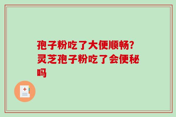 孢子粉吃了大便顺畅？灵芝孢子粉吃了会便秘吗