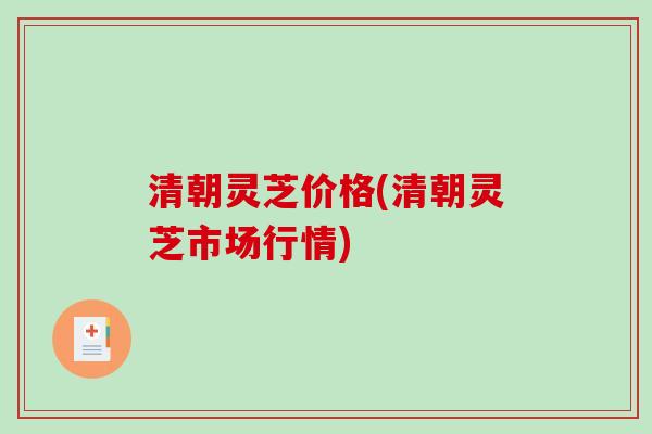 清朝灵芝价格(清朝灵芝市场行情)