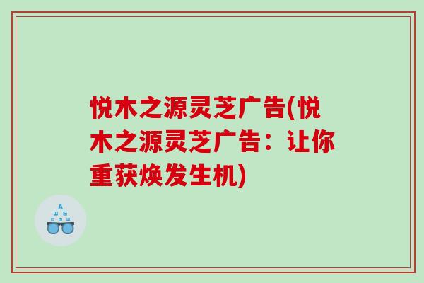 悦木之源灵芝广告(悦木之源灵芝广告：让你重获焕发生机)