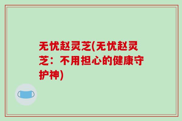 无忧赵灵芝(无忧赵灵芝：不用担心的健康守护神)