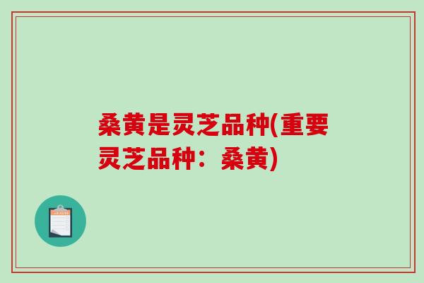 桑黄是灵芝品种(重要灵芝品种：桑黄)