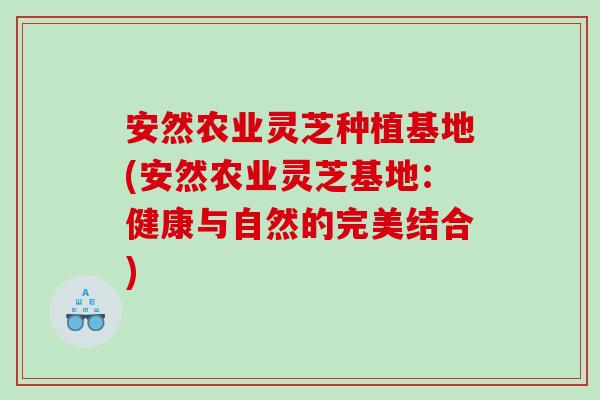 安然农业灵芝种植基地(安然农业灵芝基地：健康与自然的完美结合)
