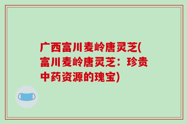 广西富川麦岭唐灵芝(富川麦岭唐灵芝：珍贵中药资源的瑰宝)