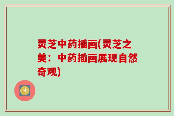 灵芝中药插画(灵芝之美：中药插画展现自然奇观)