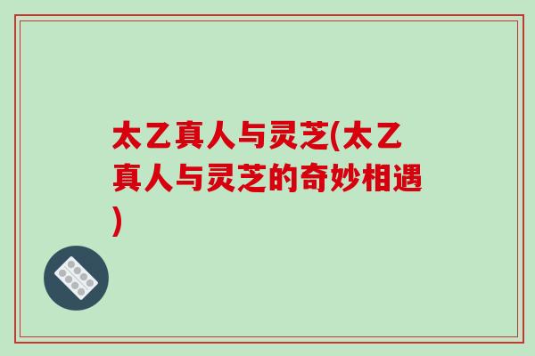 太乙真人与灵芝(太乙真人与灵芝的奇妙相遇)