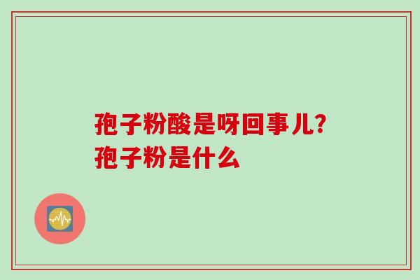 孢子粉酸是呀回事儿？孢子粉是什么