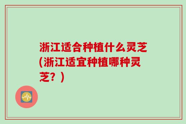 浙江适合种植什么灵芝(浙江适宜种植哪种灵芝？)