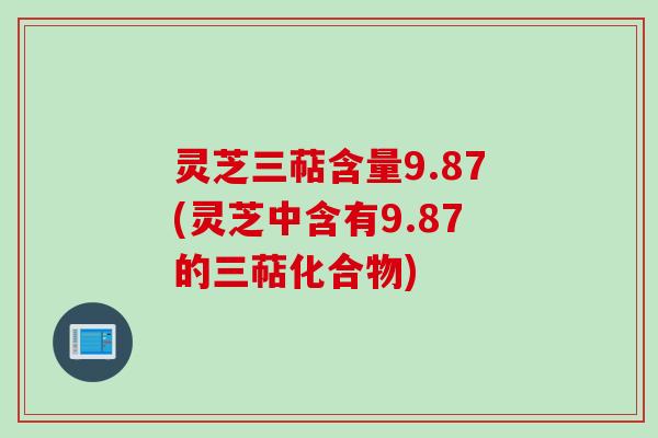 灵芝三萜含量9.87(灵芝中含有9.87的三萜化合物)