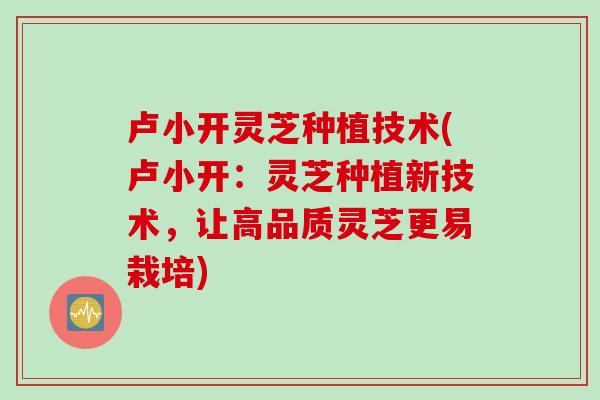 卢小开灵芝种植技术(卢小开：灵芝种植新技术，让高品质灵芝更易栽培)
