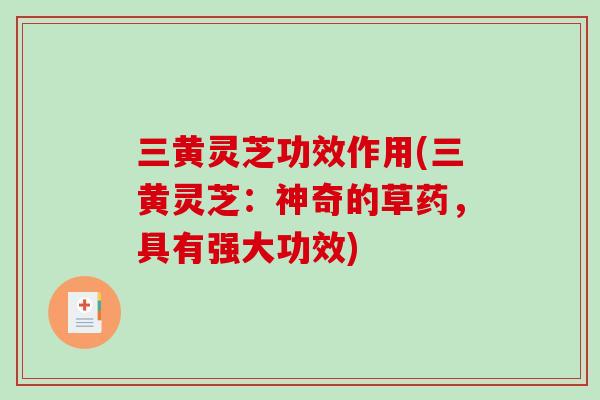 三黄灵芝功效作用(三黄灵芝：神奇的草药，具有强大功效)
