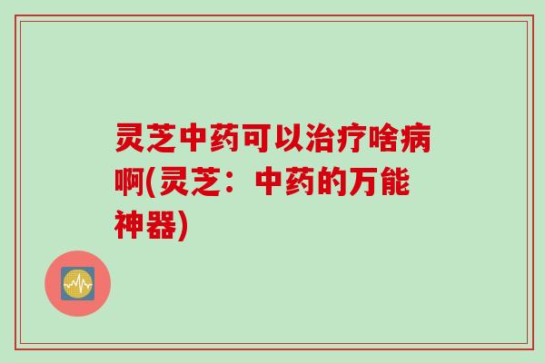 灵芝可以啥啊(灵芝：的万能神器)