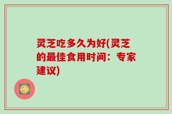 灵芝吃多久为好(灵芝的最佳食用时间：专家建议)