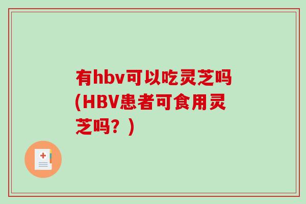 有hbv可以吃灵芝吗(HBV患者可食用灵芝吗？)