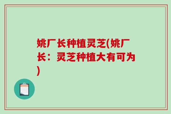 姚厂长种植灵芝(姚厂长：灵芝种植大有可为)
