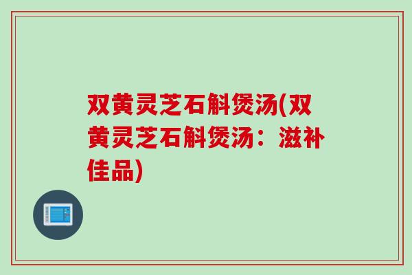 双黄灵芝石斛煲汤(双黄灵芝石斛煲汤：滋补佳品)